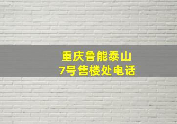 重庆鲁能泰山7号售楼处电话