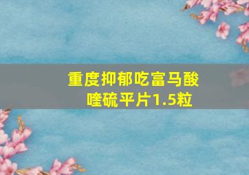 重度抑郁吃富马酸喹硫平片1.5粒