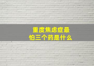 重度焦虑症最怕三个药是什么