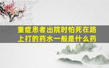 重症患者出院时怕死在路上打的药水一般是什么药