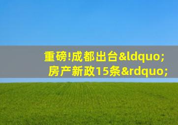 重磅!成都出台“房产新政15条”