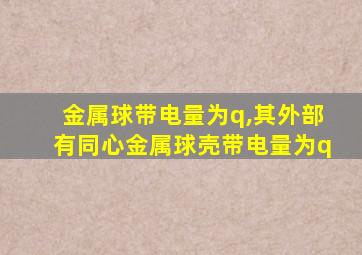 金属球带电量为q,其外部有同心金属球壳带电量为q