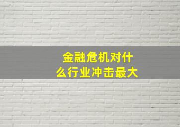 金融危机对什么行业冲击最大