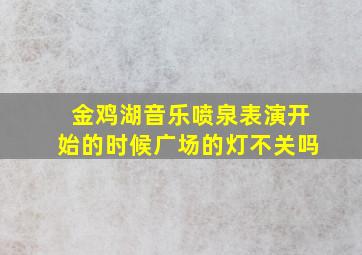 金鸡湖音乐喷泉表演开始的时候广场的灯不关吗