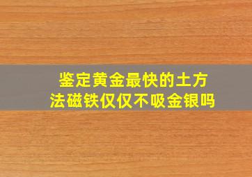 鉴定黄金最快的土方法磁铁仅仅不吸金银吗