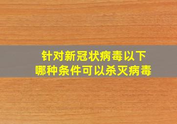 针对新冠状病毒以下哪种条件可以杀灭病毒