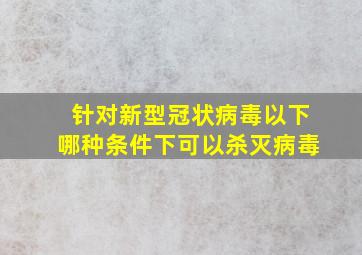 针对新型冠状病毒以下哪种条件下可以杀灭病毒