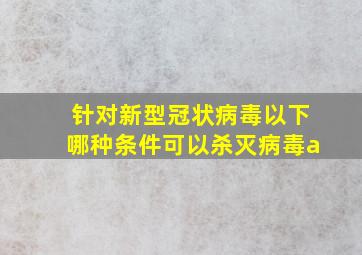 针对新型冠状病毒以下哪种条件可以杀灭病毒a