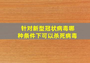 针对新型冠状病毒哪种条件下可以杀死病毒