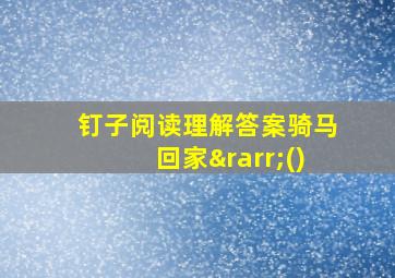 钉子阅读理解答案骑马回家→()