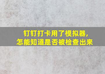 钉钉打卡用了模拟器,怎能知道是否被检查出来