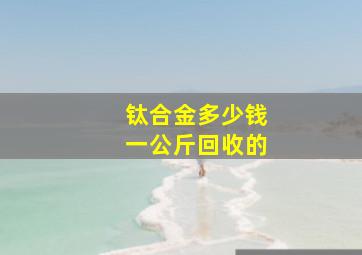 钛合金多少钱一公斤回收的