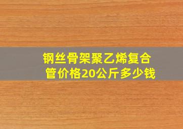 钢丝骨架聚乙烯复合管价格20公斤多少钱