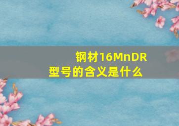 钢材16MnDR型号的含义是什么