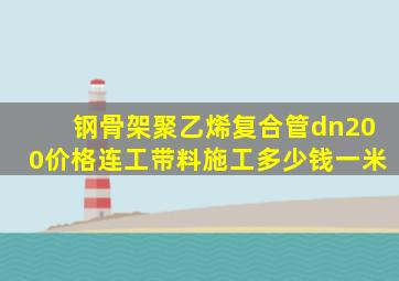 钢骨架聚乙烯复合管dn200价格连工带料施工多少钱一米