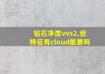 钻石净度vvs2,但特征有cloud能要吗