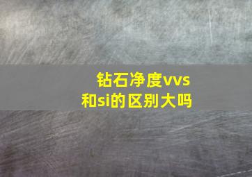 钻石净度vvs和si的区别大吗