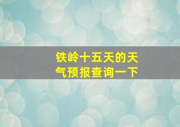 铁岭十五天的天气预报查询一下