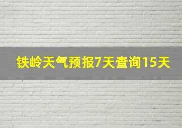 铁岭天气预报7天查询15天