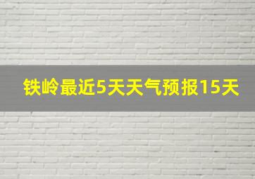 铁岭最近5天天气预报15天