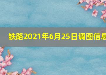 铁路2021年6月25日调图信息