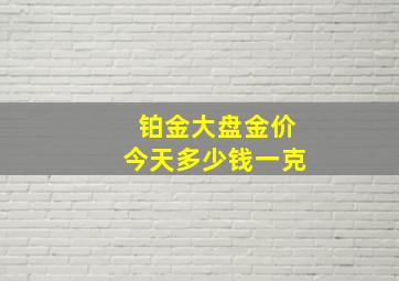 铂金大盘金价今天多少钱一克