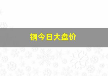 铜今日大盘价