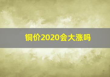 铜价2020会大涨吗