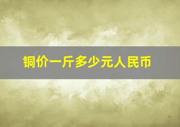 铜价一斤多少元人民币