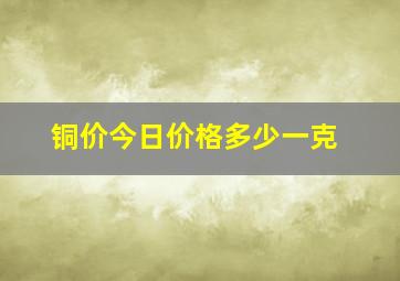 铜价今日价格多少一克