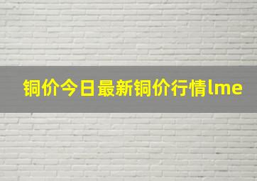 铜价今日最新铜价行情lme