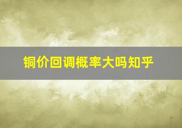 铜价回调概率大吗知乎