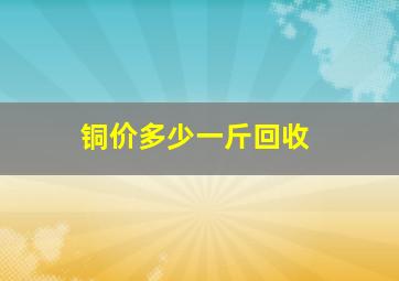 铜价多少一斤回收