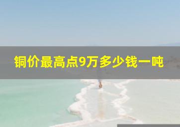 铜价最高点9万多少钱一吨