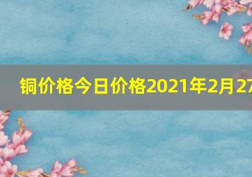 铜价格今日价格2021年2月27