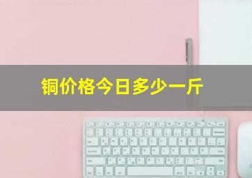 铜价格今日多少一斤