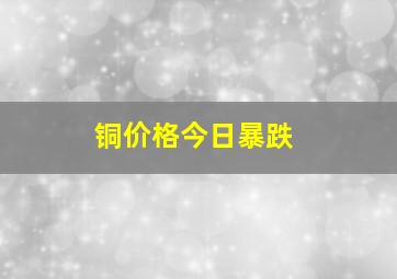 铜价格今日暴跌