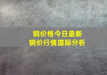 铜价格今日最新铜价行情国际分析