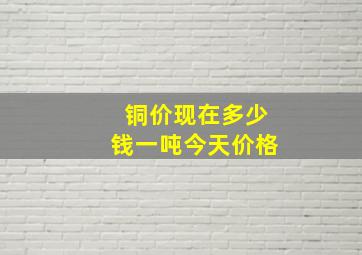 铜价现在多少钱一吨今天价格