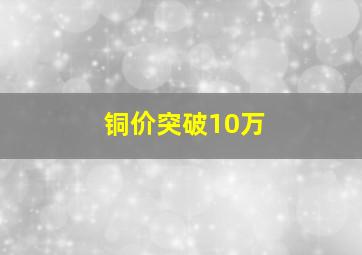 铜价突破10万