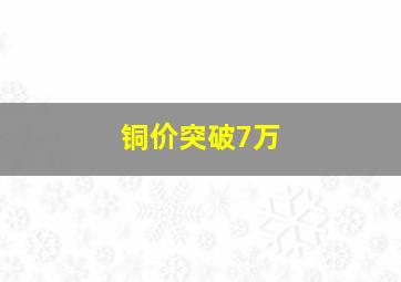 铜价突破7万