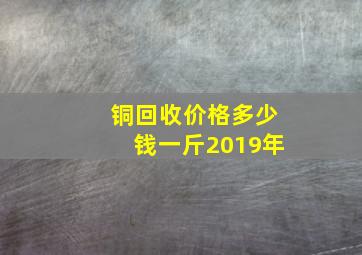 铜回收价格多少钱一斤2019年