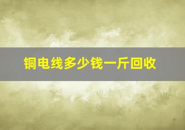 铜电线多少钱一斤回收