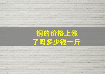 铜的价格上涨了吗多少钱一斤