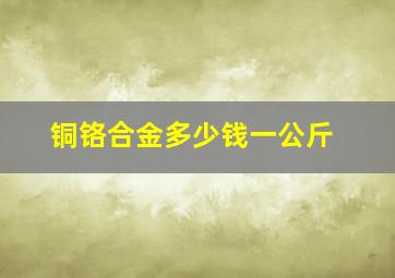 铜铬合金多少钱一公斤