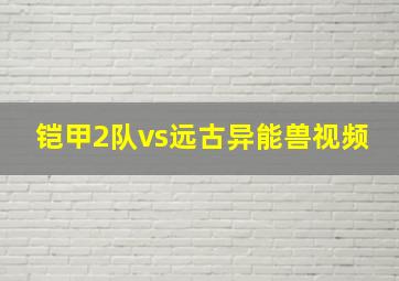 铠甲2队vs远古异能兽视频