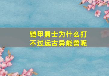 铠甲勇士为什么打不过远古异能兽呢