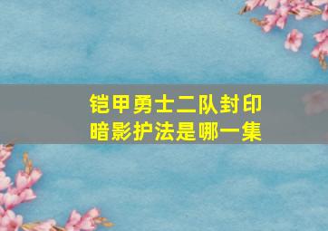 铠甲勇士二队封印暗影护法是哪一集