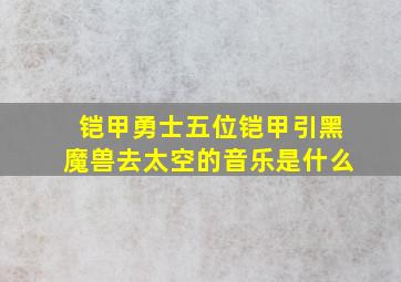 铠甲勇士五位铠甲引黑魔兽去太空的音乐是什么