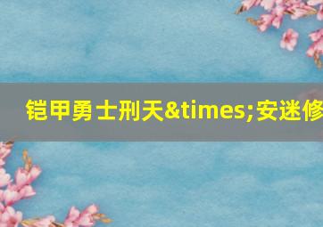 铠甲勇士刑天×安迷修